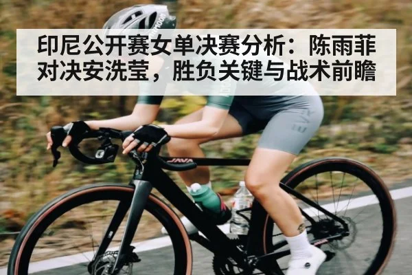 印尼公开赛女单决赛分析：陈雨菲对决安洗莹，胜负关键与战术前瞻
