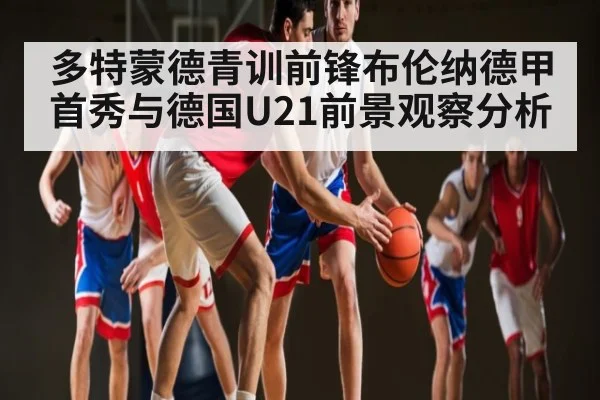 多特蒙德青训前锋布伦纳德甲首秀与德国U21前景观察分析