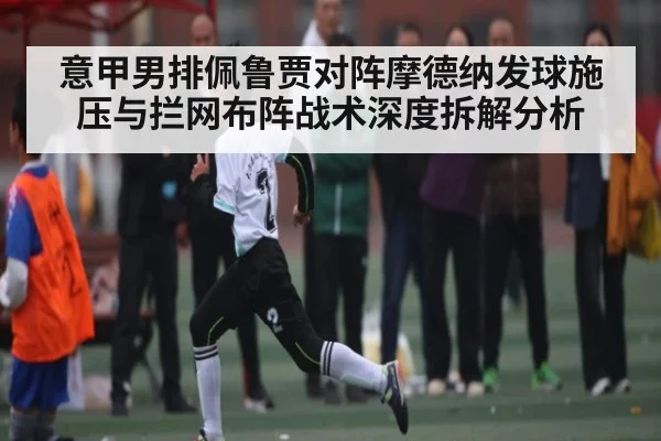 意甲男排佩鲁贾对阵摩德纳发球施压与拦网布阵战术深度拆解分析